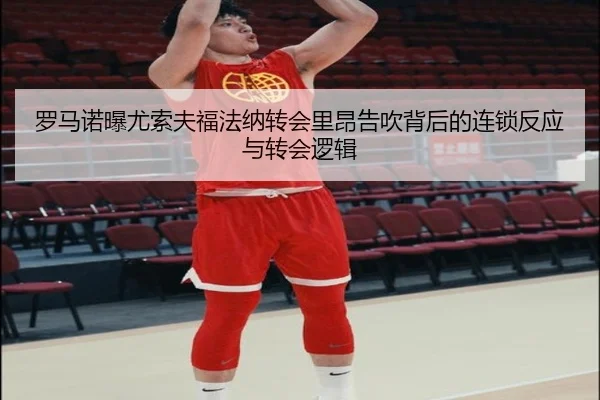 罗马诺曝尤索夫福法纳转会里昂告吹背后的连锁反应与转会逻辑