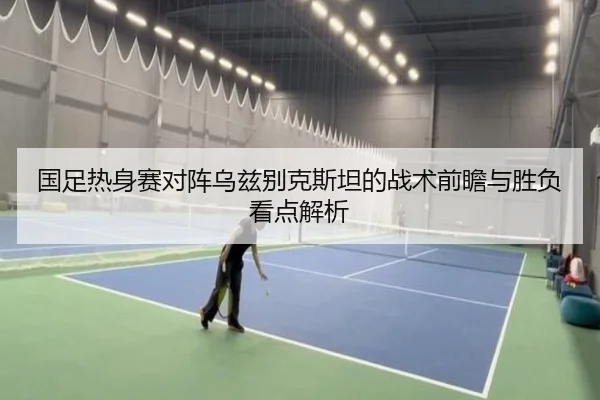国足热身赛对阵乌兹别克斯坦的战术前瞻与胜负看点解析