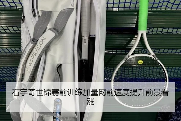 石宇奇世锦赛前训练加量网前速度提升前景看涨